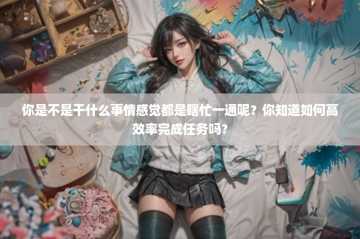 你是不是干什么事情感觉都是瞎忙一通呢？你知道如何高效率完成任务吗？