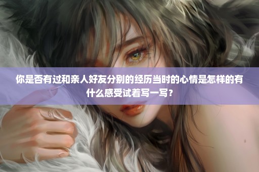 你是否有过和亲人好友分别的经历当时的心情是怎样的有什么感受试着写一写？