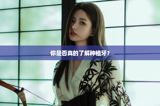 你是否真的了解种植牙？