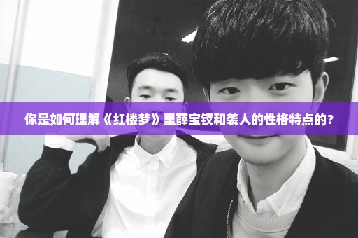 你是如何理解《红楼梦》里薛宝钗和袭人的性格特点的？