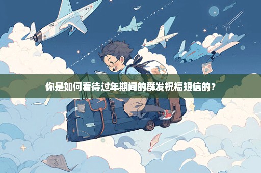 你是如何看待过年期间的群发祝福短信的？