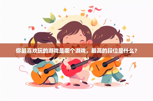 你最喜欢玩的游戏是哪个游戏，最高的段位是什么？