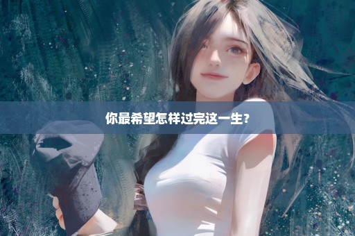 你最希望怎样过完这一生？