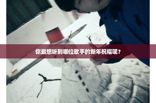 你最想听到哪位歌手的新年祝福呢？