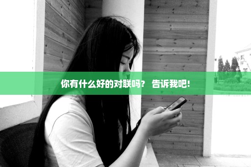 你有什么好的对联吗？ 告诉我吧!