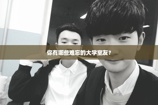 你有哪些难忘的大学室友？