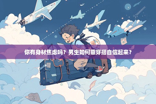 你有身材焦虑吗？男生如何靠穿搭自信起来？