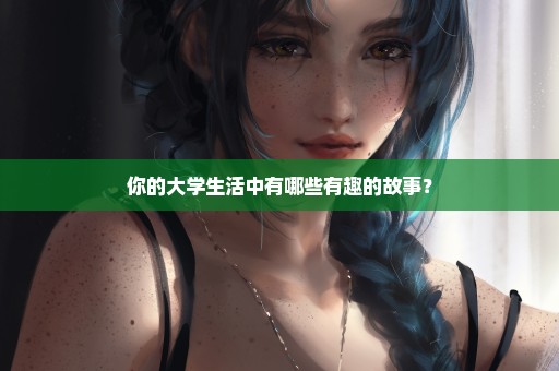 你的大学生活中有哪些有趣的故事？