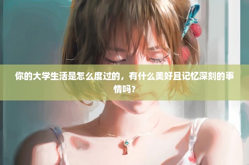 你的大学生活是怎么度过的，有什么美好且记忆深刻的事情吗？