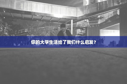 你的大学生活给了我们什么启发？