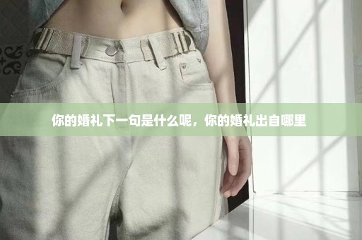 你的婚礼下一句是什么呢，你的婚礼出自哪里 