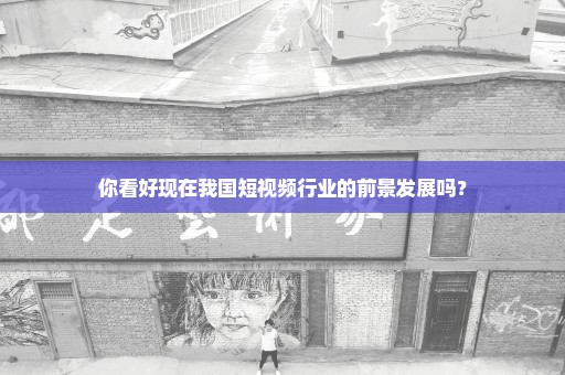 你看好现在我国短视频行业的前景发展吗？