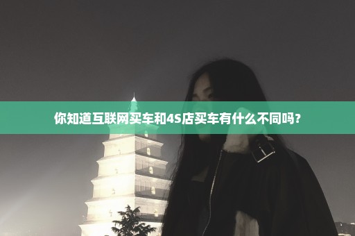 你知道互联网买车和4S店买车有什么不同吗？