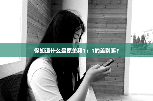 你知道什么是原单和1：1的差别嘛？