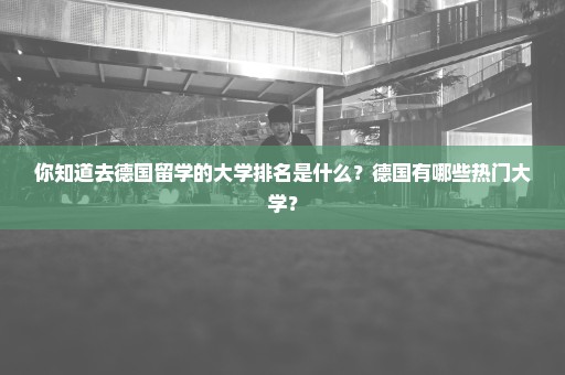 你知道去德国留学的大学排名是什么？德国有哪些热门大学？