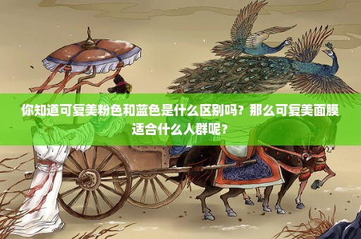 你知道可复美粉色和蓝色是什么区别吗？那么可复美面膜适合什么人群呢？