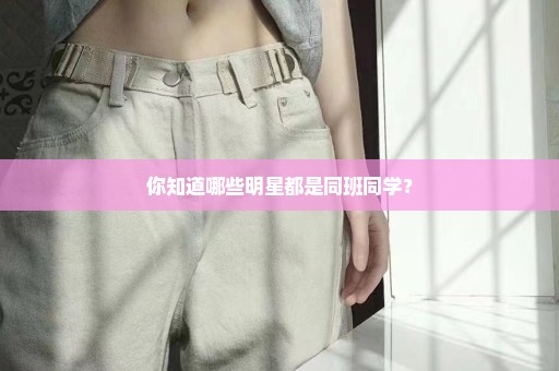 你知道哪些明星都是同班同学？