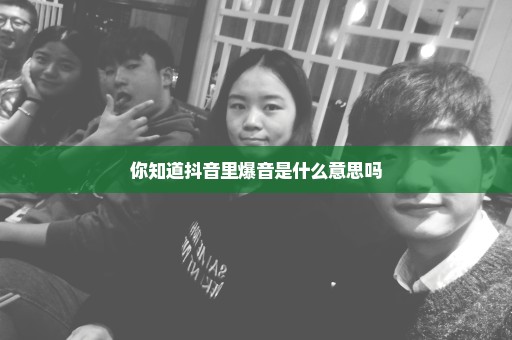 你知道抖音里爆音是什么意思吗