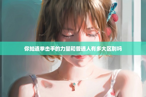 你知道拳击手的力量和普通人有多大区别吗