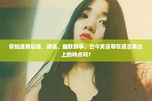 你知道歇后语、谚语、幽默故事、古今笑话等在语言表达上的特点吗？