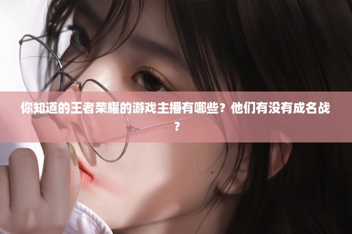 你知道的王者荣耀的游戏主播有哪些？他们有没有成名战？