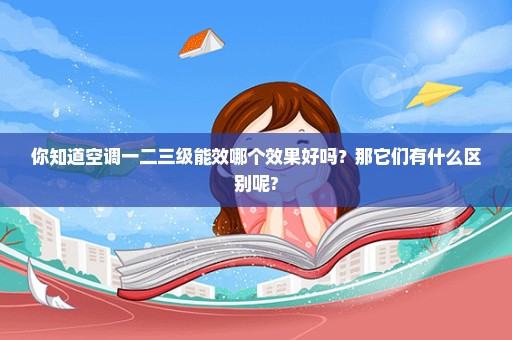 你知道空调一二三级能效哪个效果好吗？那它们有什么区别呢?