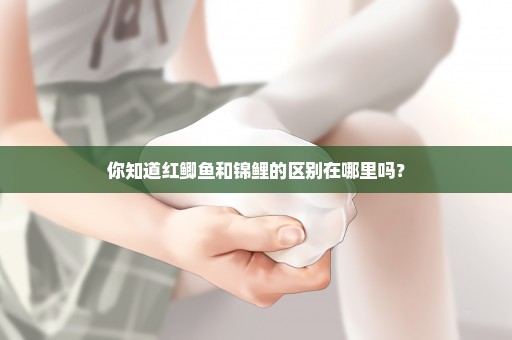 你知道红鲫鱼和锦鲤的区别在哪里吗？
