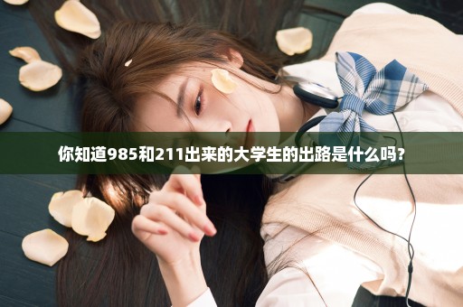 你知道985和211出来的大学生的出路是什么吗？