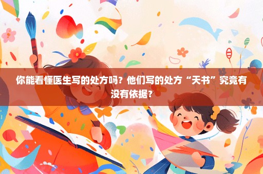 你能看懂医生写的处方吗？他们写的处方“天书”究竟有没有依据？