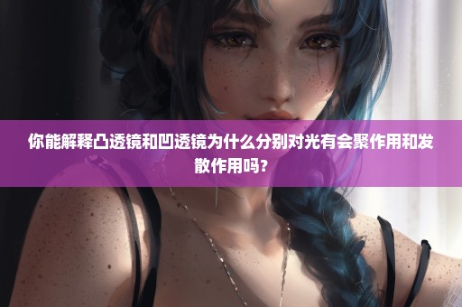 你能解释凸透镜和凹透镜为什么分别对光有会聚作用和发散作用吗？