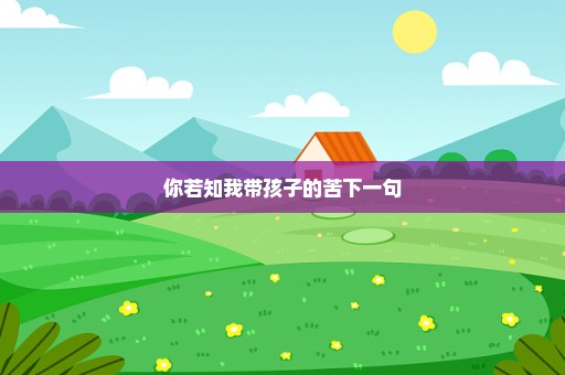 你若知我带孩子的苦下一句