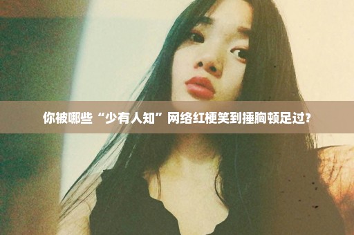 你被哪些“少有人知”网络红梗笑到捶胸顿足过？
