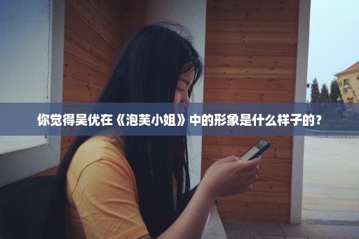 你觉得吴优在《泡芙小姐》中的形象是什么样子的？