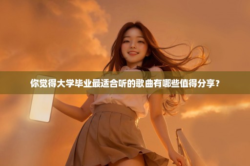 你觉得大学毕业最适合听的歌曲有哪些值得分享？