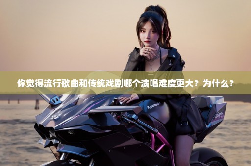你觉得流行歌曲和传统戏剧哪个演唱难度更大？为什么？