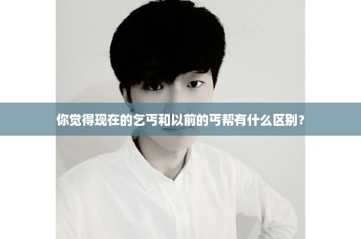 你觉得现在的乞丐和以前的丐帮有什么区别？
