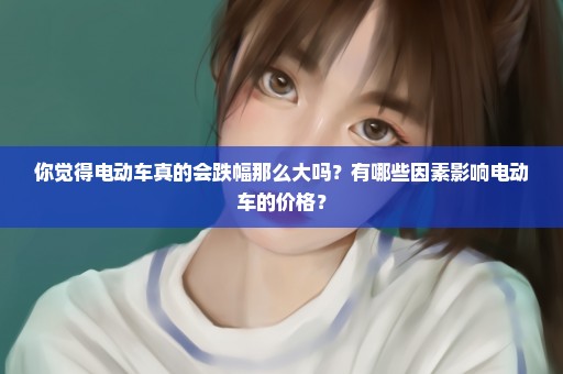 你觉得电动车真的会跌幅那么大吗？有哪些因素影响电动车的价格？