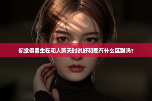 你觉得男生在和人聊天时说好和嗯有什么区别吗？