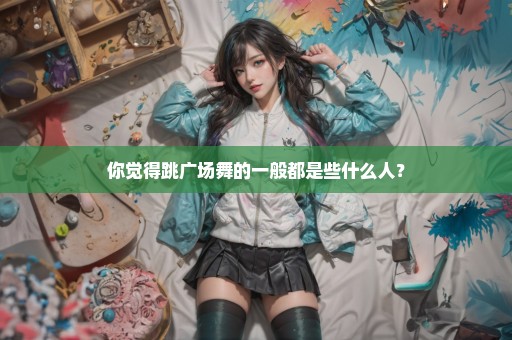 你觉得跳广场舞的一般都是些什么人？