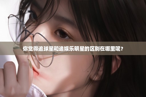 你觉得追球星和追娱乐明星的区别在哪里呢？