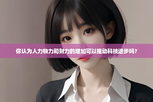 你认为人力物力和财力的增加可以推动科技进步吗？