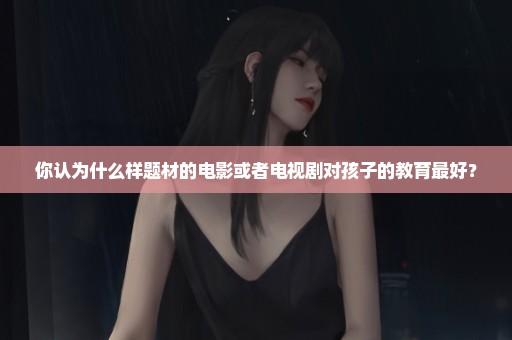 你认为什么样题材的电影或者电视剧对孩子的教育最好？