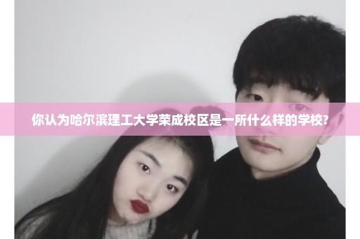 你认为哈尔滨理工大学荣成校区是一所什么样的学校?