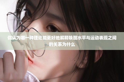 你认为哪一种理论能更好地解释唤醒水平与运动表现之间的关系为什么