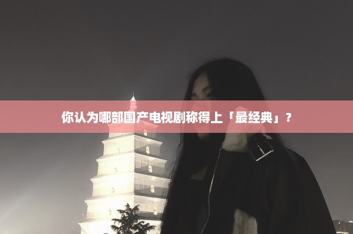 你认为哪部国产电视剧称得上「最经典」？