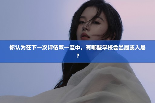 你认为在下一次评估双一流中，有哪些学校会出局或入局？