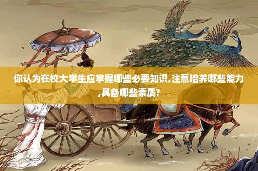你认为在校大学生应掌握哪些必要知识,注意培养哪些能力,具备哪些素质?