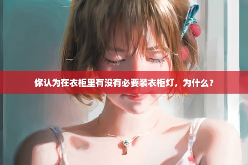 你认为在衣柜里有没有必要装衣柜灯，为什么？