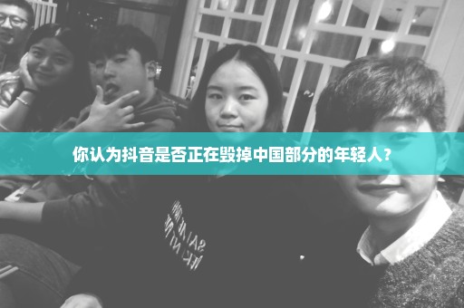 你认为抖音是否正在毁掉中国部分的年轻人？