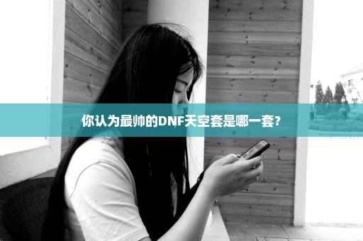 你认为最帅的DNF天空套是哪一套？
